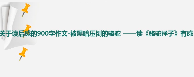 初三关于读后感的900字作文-被黑暗压倒的骆驼 ——读《骆驼祥子》有感