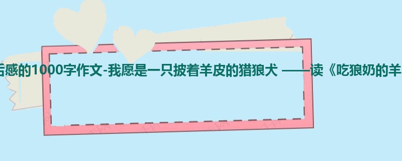 初三关于读后感的1000字作文-我愿是一只披着羊皮的猎狼犬 ——读《吃狼奶的羊》有感