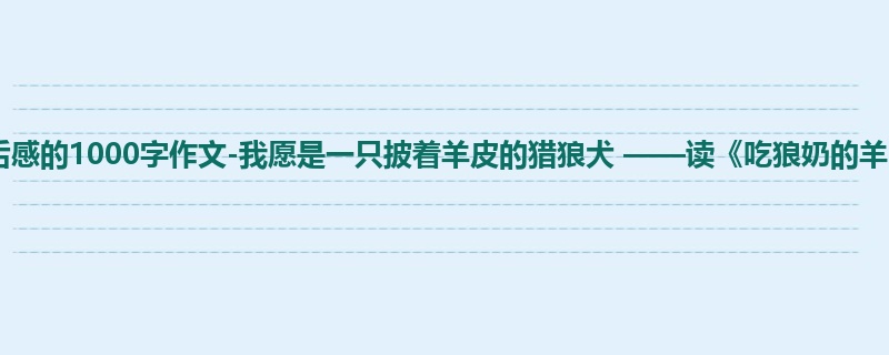 初三关于读后感的1000字作文-我愿是一只披着羊皮的猎狼犬 ——读《吃狼奶的羊》有感