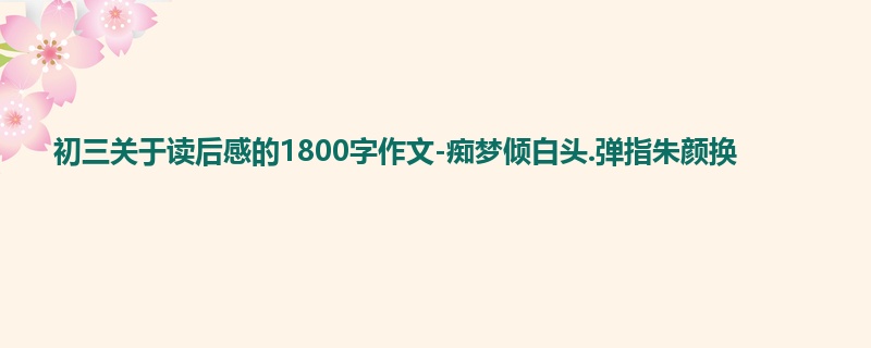 初三关于读后感的1800字作文-痴梦倾白头.弹指朱颜换