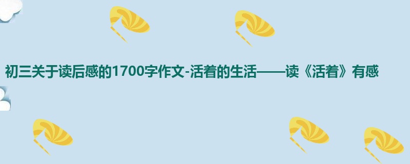 初三关于读后感的1700字作文-活着的生活——读《活着》有感