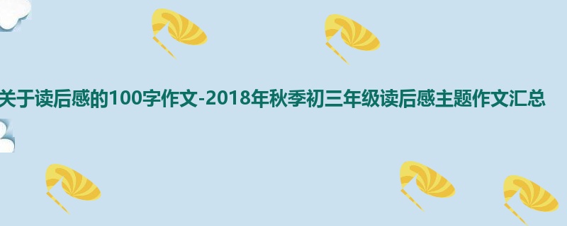 初三关于读后感的100字作文-2018年秋季初三年级读后感主题作文汇总