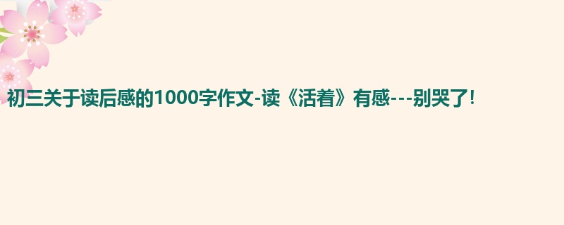 初三关于读后感的1000字作文-读《活着》有感---别哭了!