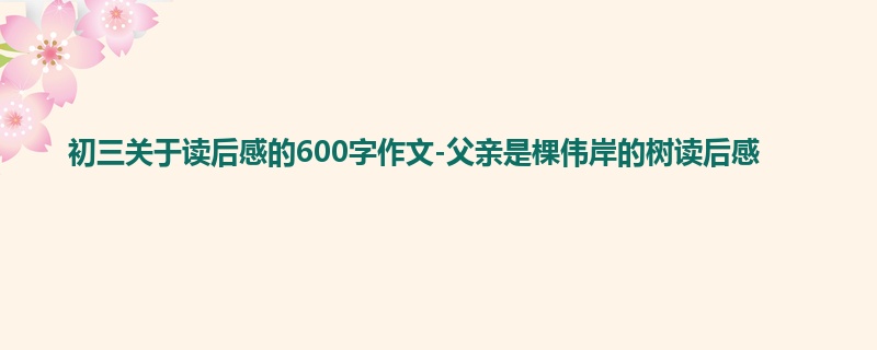 初三关于读后感的600字作文-父亲是棵伟岸的树读后感