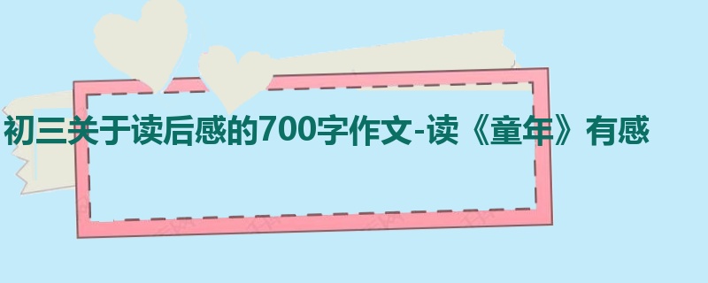 初三关于读后感的700字作文-读《童年》有感