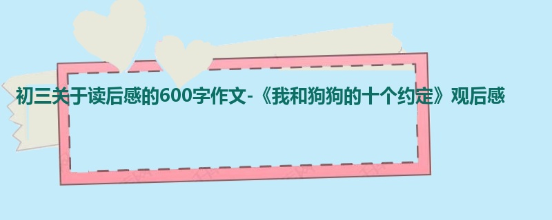 初三关于读后感的600字作文-《我和狗狗的十个约定》观后感