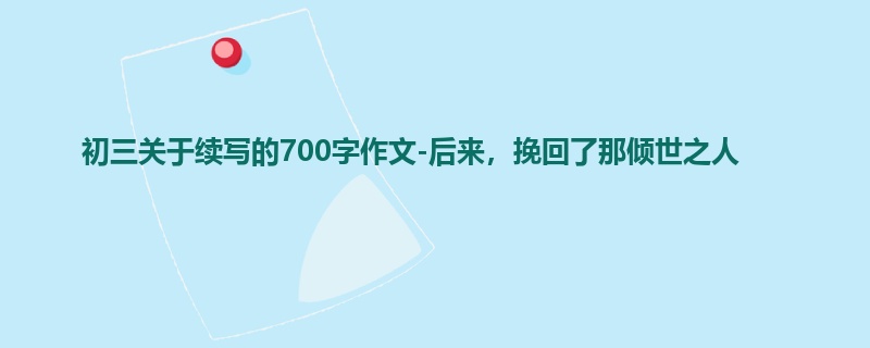 初三关于续写的700字作文-后来,挽回了那倾世之人
