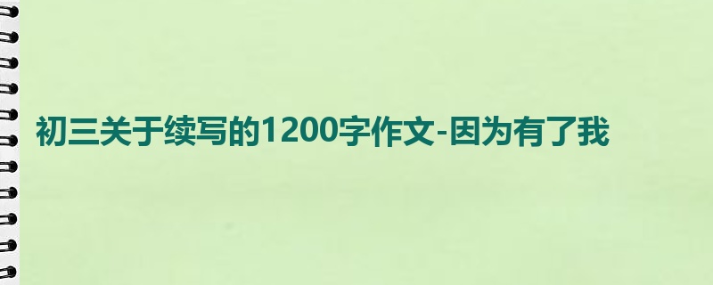 初三关于续写的1200字作文-因为有了我