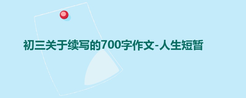 初三关于续写的700字作文-人生短暂