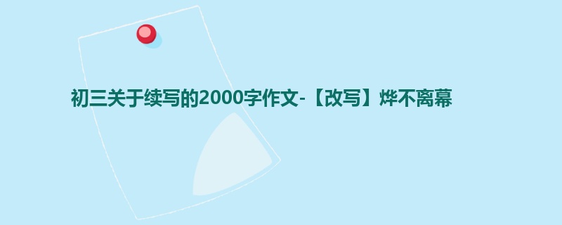 初三关于续写的2000字作文-【改写】烨不离幕