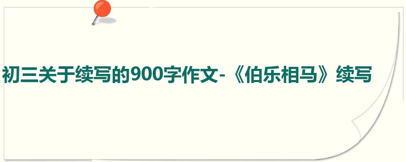 初三关于续写的900字作文-《伯乐相马》续写