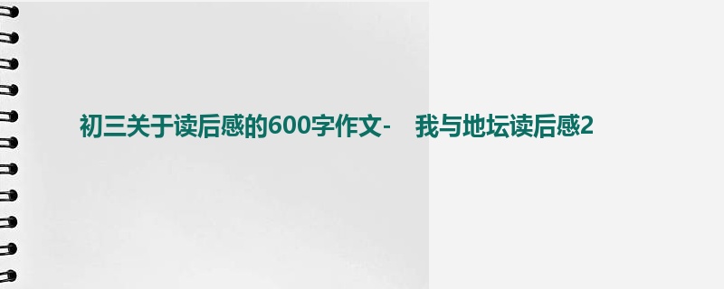 初三关于读后感的600字作文- 我与地坛读后感2