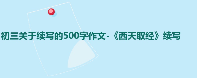 初三关于续写的500字作文-《西天取经》续写