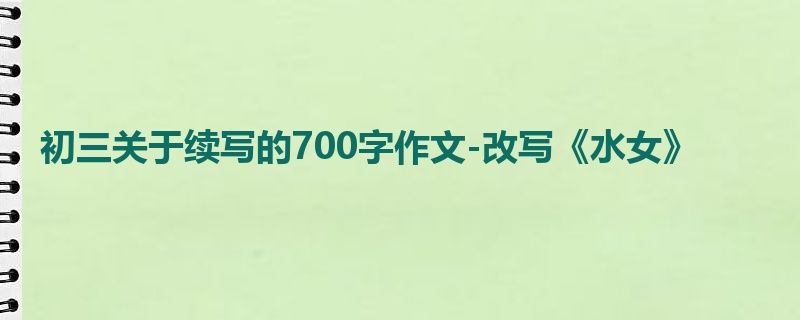 初三关于续写的700字作文-改写《水女》