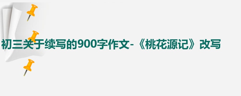 初三关于续写的900字作文-《桃花源记》改写