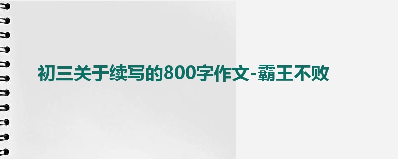 初三关于续写的800字作文-霸王不败