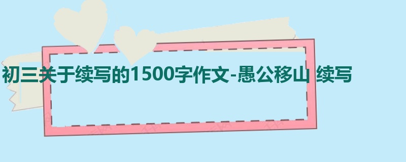 初三关于续写的1500字作文-愚公移山 续写