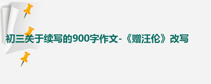 初三关于续写的900字作文-《赠汪伦》改写