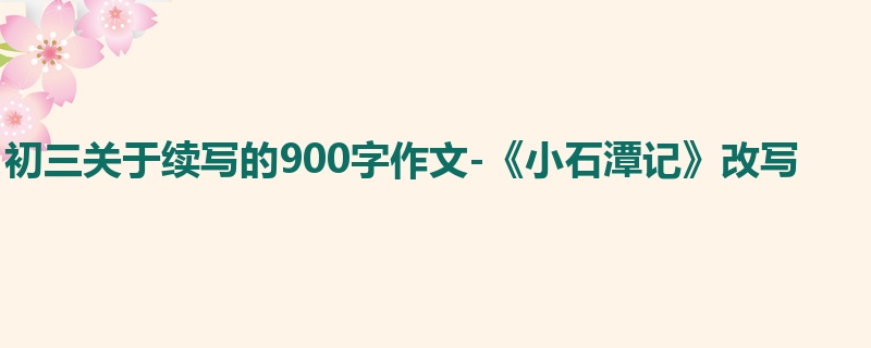 初三关于续写的900字作文-《小石潭记》改写