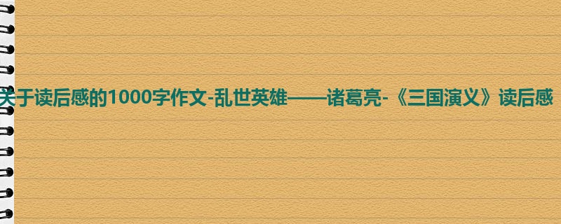 初三关于读后感的1000字作文-乱世英雄——诸葛亮-《三国演义》读后感