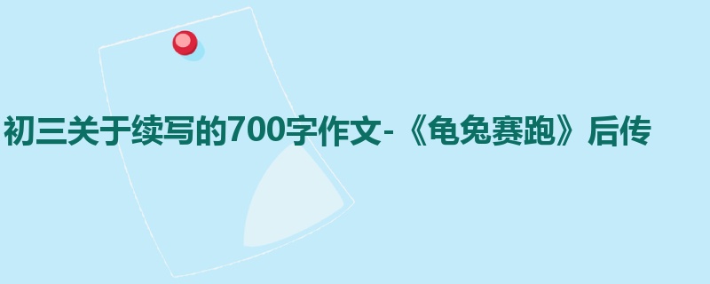 初三关于续写的700字作文-《龟兔赛跑》后传