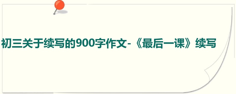 初三关于续写的900字作文-《最后一课》续写