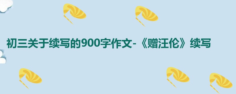 初三关于续写的900字作文-《赠汪伦》续写