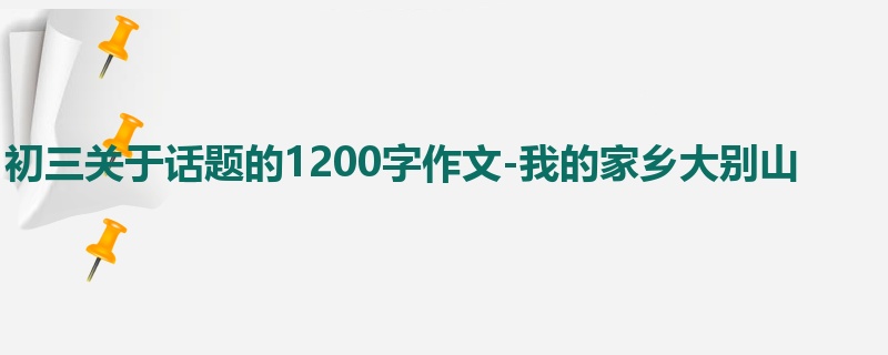 初三关于话题的1200字作文-我的家乡大别山