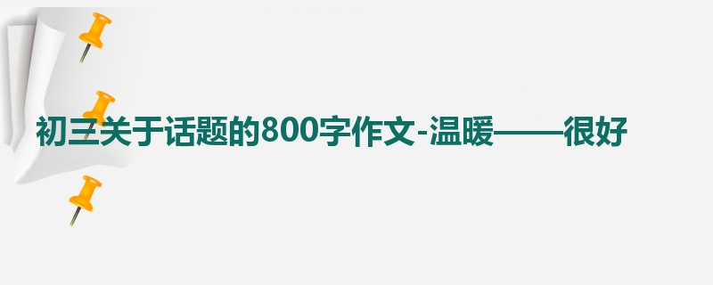 初三关于话题的800字作文-温暖——很好