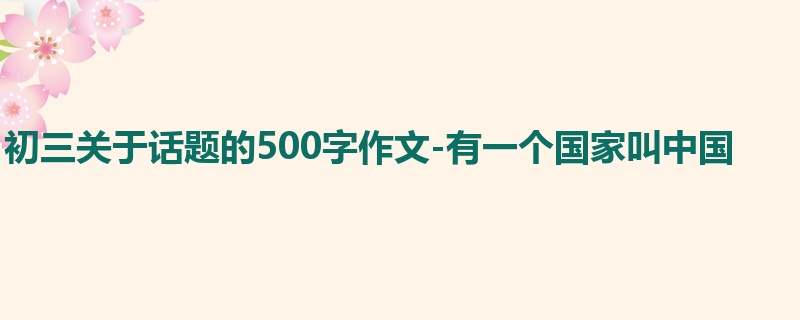 初三关于话题的500字作文-有一个国家叫中国