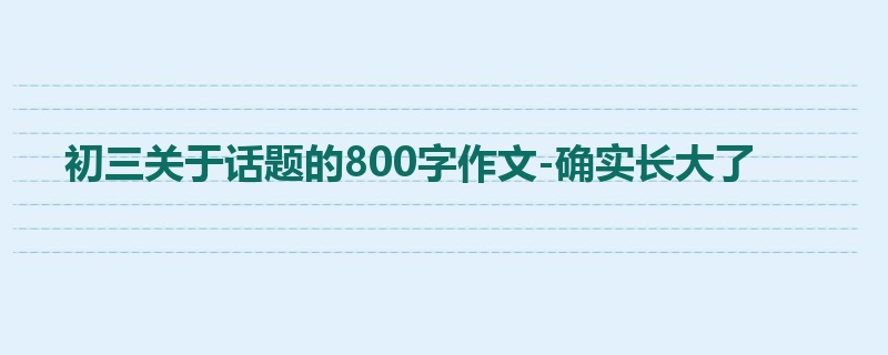 初三关于话题的800字作文-确实长大了