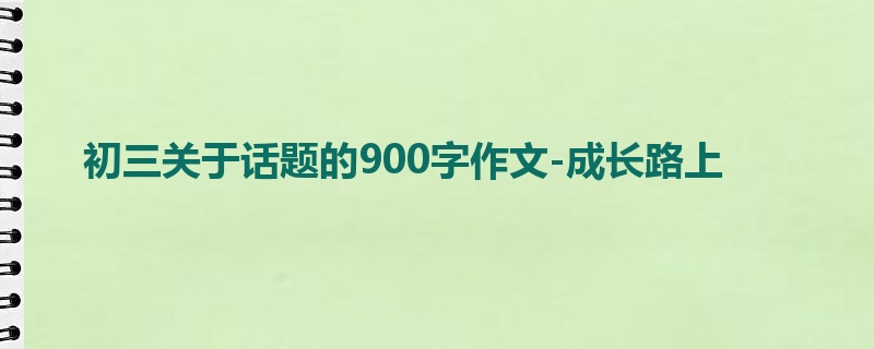 初三关于话题的900字作文-成长路上