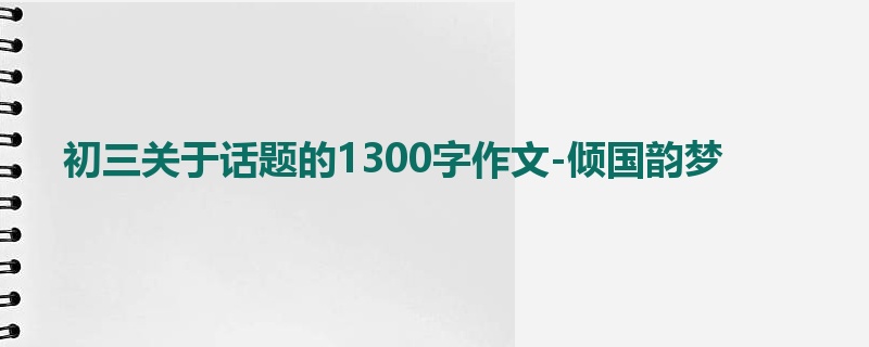 初三关于话题的1300字作文-倾国韵梦