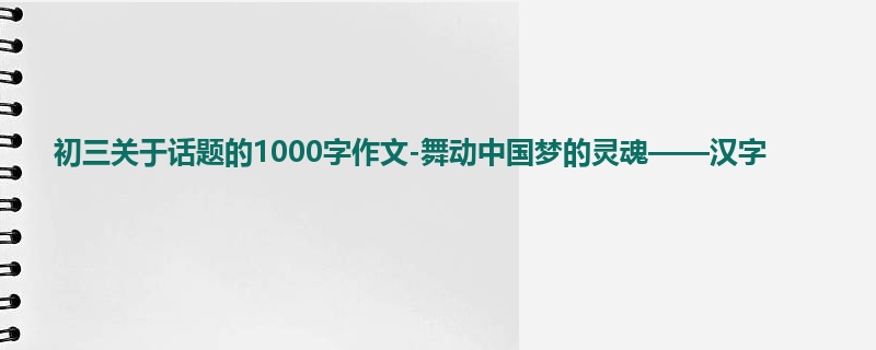 初三关于话题的1000字作文-舞动中国梦的灵魂——汉字