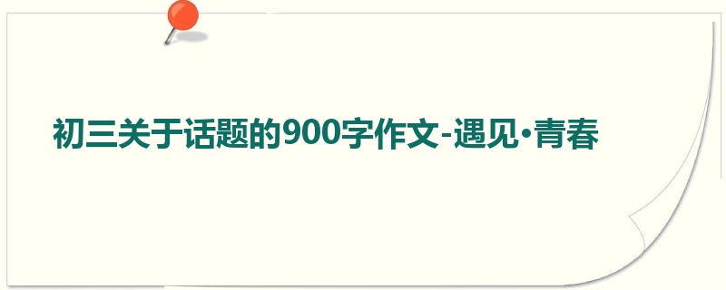 初三关于话题的900字作文-遇见·青春