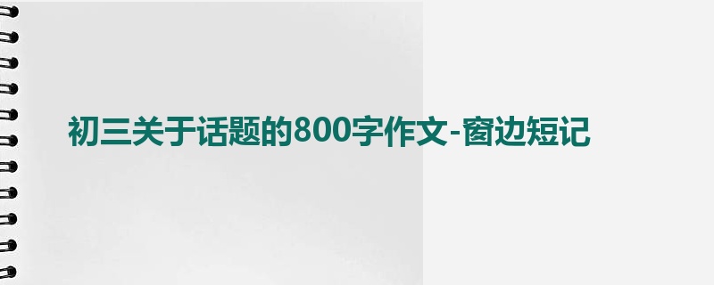 初三关于话题的800字作文-窗边短记