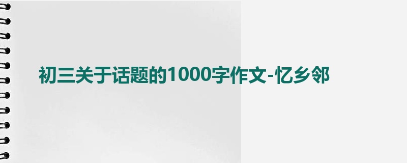 初三关于话题的1000字作文-忆乡邻