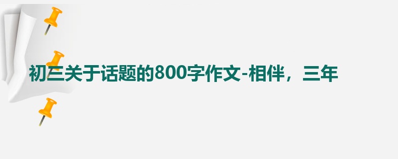 初三关于话题的800字作文-相伴,三年