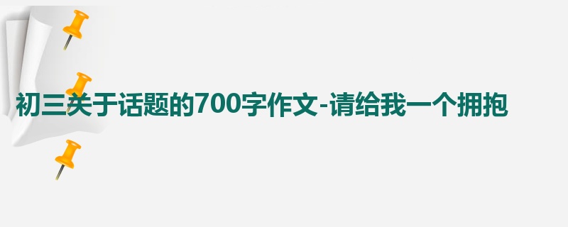 初三关于话题的700字作文-请给我一个拥抱