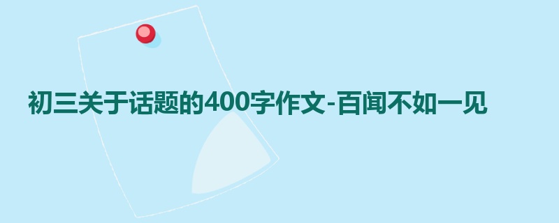 初三关于话题的400字作文-百闻不如一见