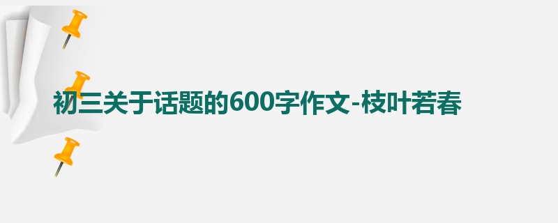 初三关于话题的600字作文-枝叶若春