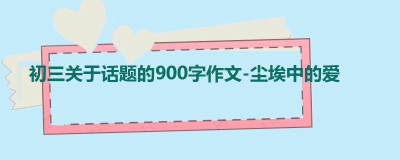 初三关于话题的900字作文-尘埃中的爱
