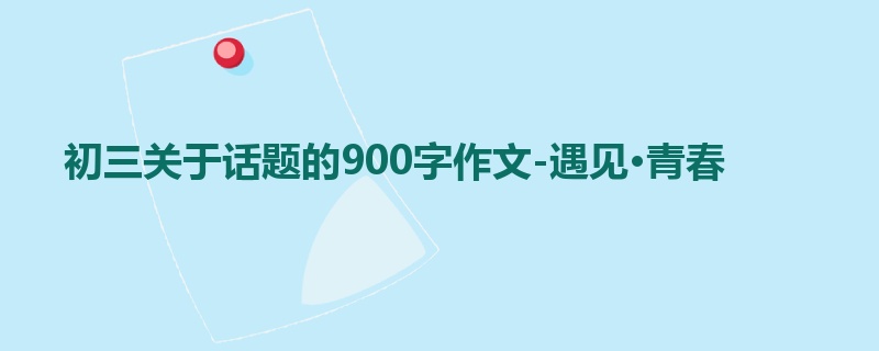 初三关于话题的900字作文-遇见·青春