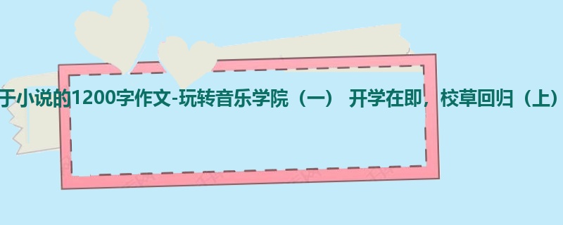 初三关于小说的1200字作文-玩转音乐学院(一) 开学在即,校草回归(上)