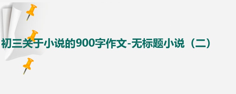 初三关于小说的900字作文-无标题小说(二)