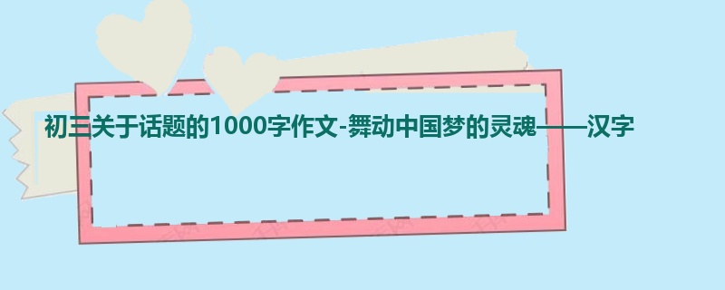 初三关于话题的1000字作文-舞动中国梦的灵魂——汉字
