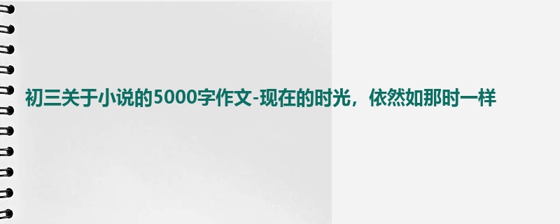 初三关于小说的5000字作文-现在的时光,依然如那时一样