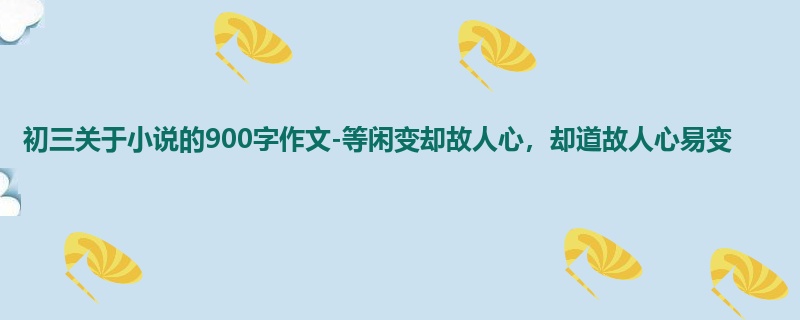 初三关于小说的900字作文-等闲变却故人心,却道故人心易变