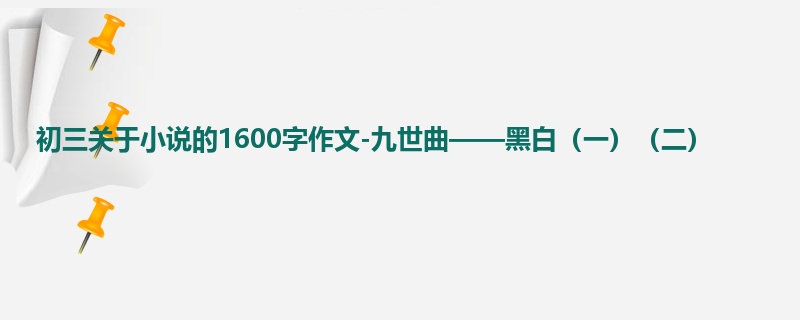 初三关于小说的1600字作文-九世曲——黑白(一)(二)