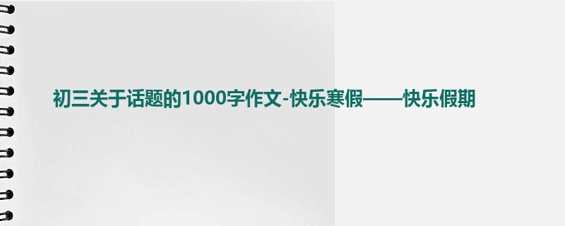 初三关于话题的1000字作文-快乐寒假——快乐假期